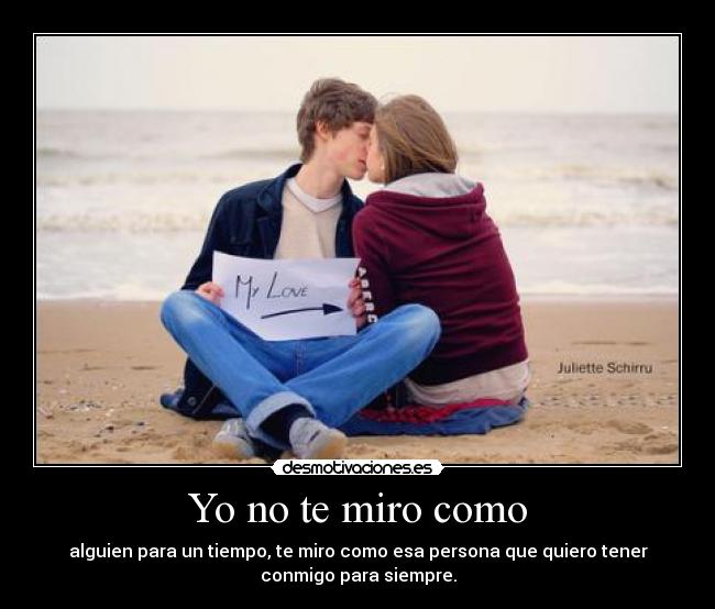 Yo no te miro como - alguien para un tiempo, te miro como esa persona que quiero tener
conmigo para siempre.