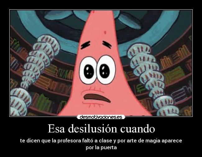 Esa desilusión cuando - te dicen que la profesora faltó a clase y por arte de magia aparece por la puerta
