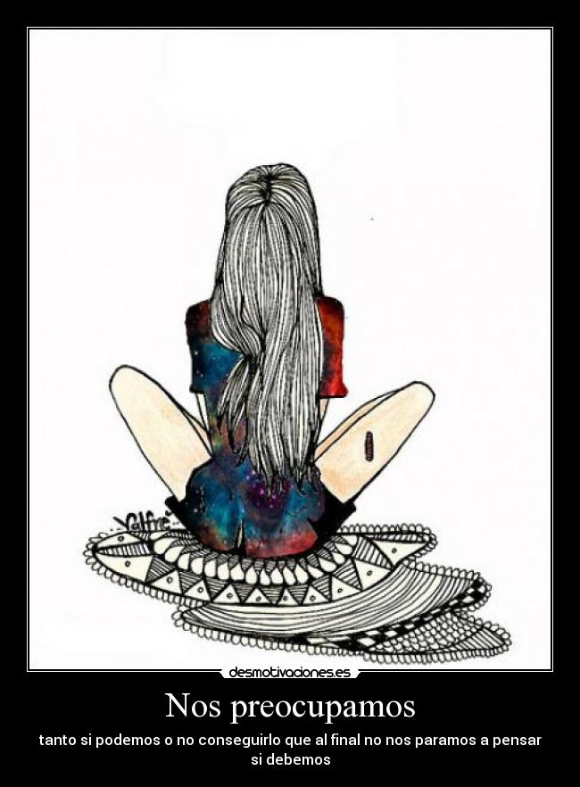 Nos preocupamos - tanto si podemos o no conseguirlo que al final no nos paramos a pensar si debemos