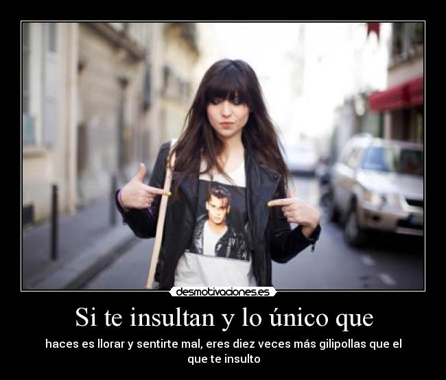 Si te insultan y lo único que - haces es llorar y sentirte mal, eres diez veces más gilipollas que el que te insulto