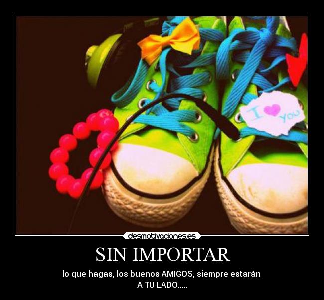 SIN IMPORTAR - lo que hagas, los buenos AMIGOS, siempre estarán
A TU LADO.....