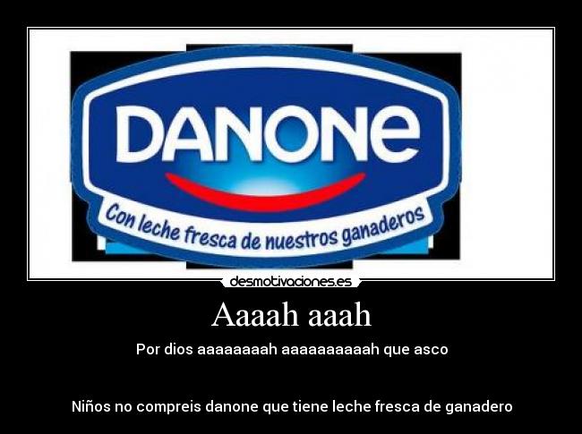 Aaaah aaah - Por dios aaaaaaaah aaaaaaaaaah que asco
Niños no compreis danone que tiene leche fresca de ganadero