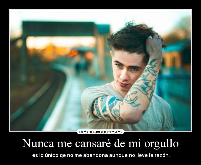 Nunca me cansaré de mi orgullo - es lo único qe no me abandona aunque no lleve la razón.