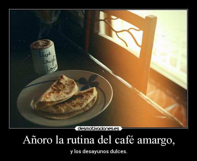 Añoro la rutina del café amargo, - y los desayunos dulces.