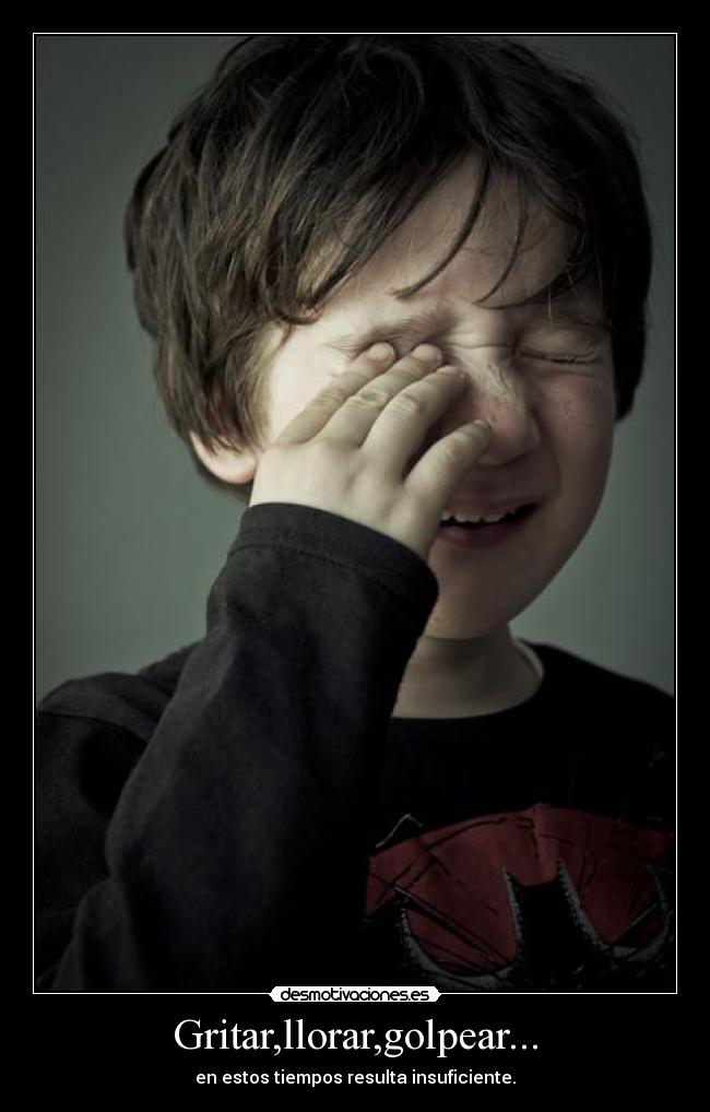 Gritar,llorar,golpear... - en estos tiempos resulta insuficiente.