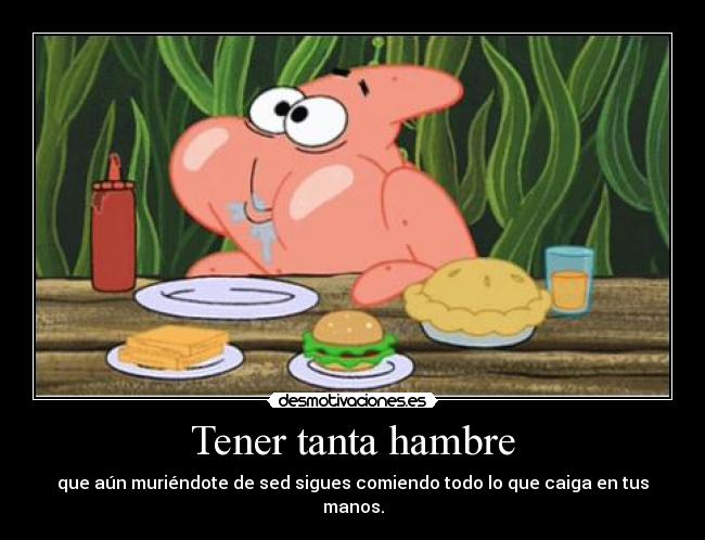 Tener tanta hambre - que aún muriéndote de sed sigues comiendo todo lo que caiga en tus manos.