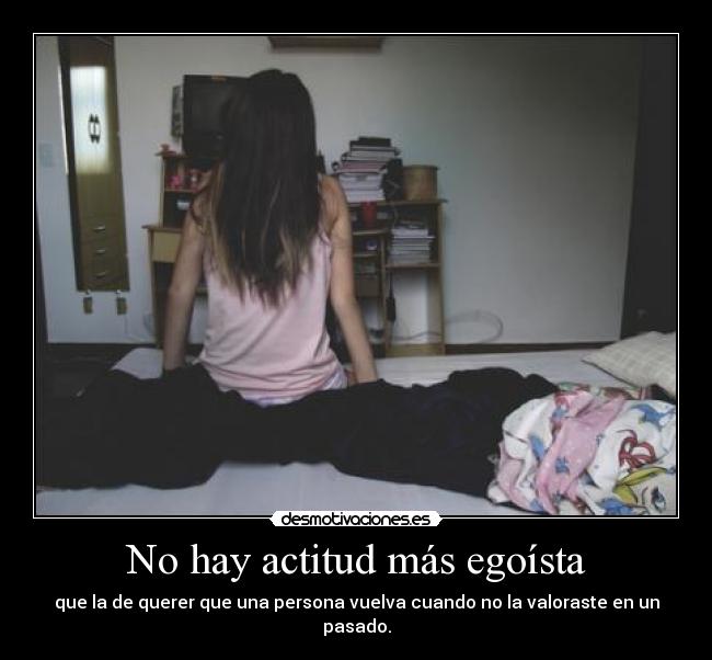 No hay actitud más egoísta - que la de querer que una persona vuelva cuando no la valoraste en un pasado.