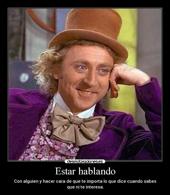 Estar hablando - Con alguien y hacer cara de que te importa lo que dice cuando sabes
que ni te interesa.