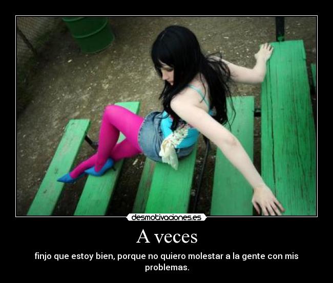 A veces - finjo que estoy bien, porque no quiero molestar a la gente con mis problemas.