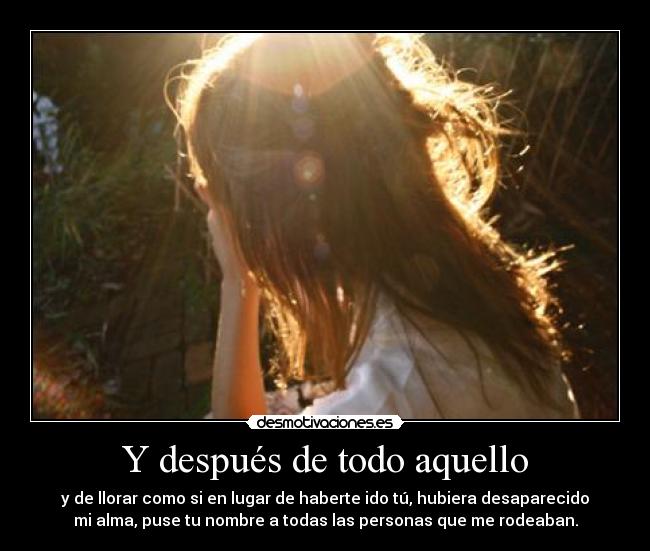 Y después de todo aquello - y de llorar como si en lugar de haberte ido tú, hubiera desaparecido
mi alma, puse tu nombre a todas las personas que me rodeaban.