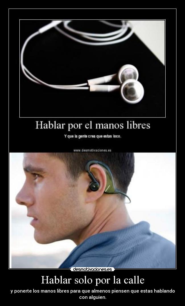 Hablar solo por la calle - y ponerte los manos libres para que almenos piensen que estas hablando
con alguien.