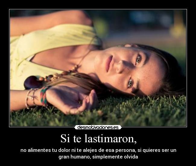 Si te lastimaron, - no alimentes tu dolor ni te alejes de esa persona, si quieres ser un
gran humano, simplemente olvida