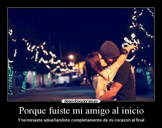 Porque fuiste mi amigo al inicio - Y terminaste adueñandote completamente de mi corazon al final