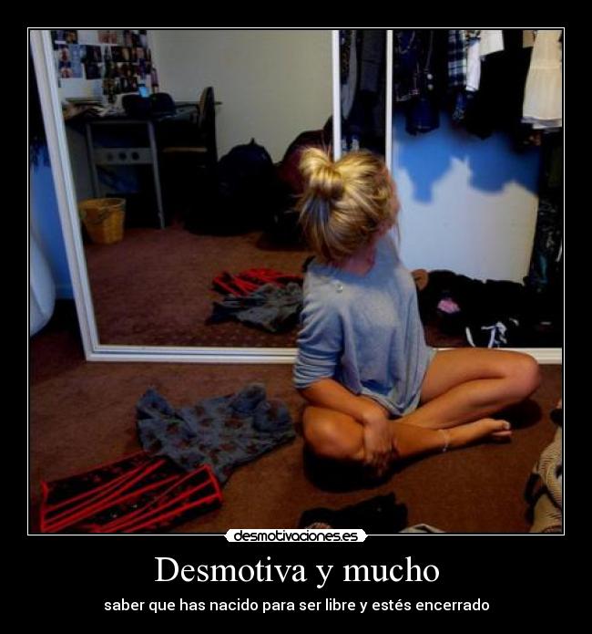 Desmotiva y mucho - saber que has nacido para ser libre y estés encerrado