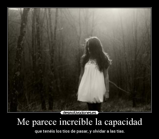 Me parece increíble la capacidad - que tenéis los tíos de pasar, y olvidar a las tías.