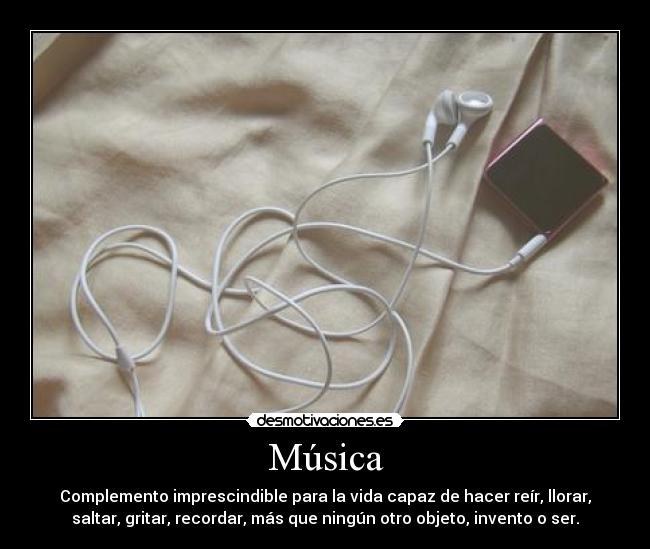 Música - Complemento imprescindible para la vida capaz de hacer reír, llorar,
saltar, gritar, recordar, más que ningún otro objeto, invento o ser.