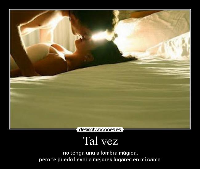 Tal vez - no tenga una alfombra mágica,
pero te puedo llevar a mejores lugares en mi cama.