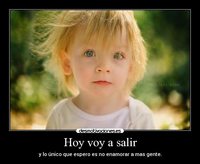 Hoy voy a salir - y lo único que espero es no enamorar a mas gente.