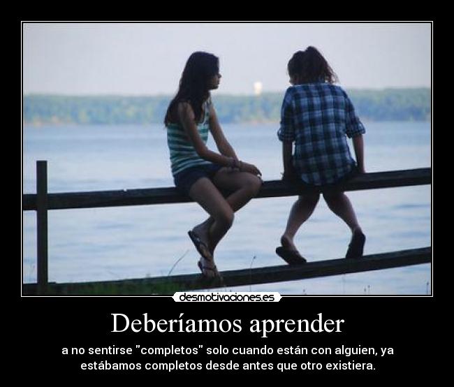 Deberíamos aprender - a no sentirse completos solo cuando están con alguien, ya
estábamos completos desde antes que otro existiera.