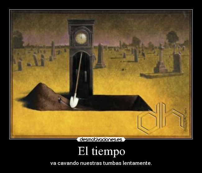 El tiempo - va cavando nuestras tumbas lentamente.