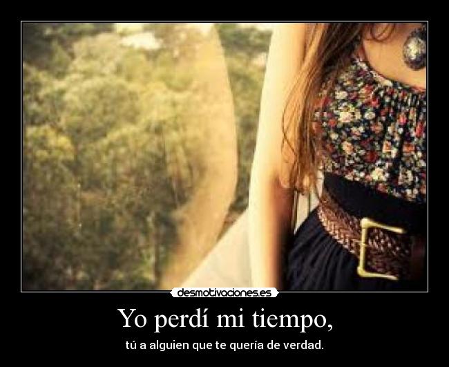 Yo perdí mi tiempo, - tú a alguien que te quería de verdad.