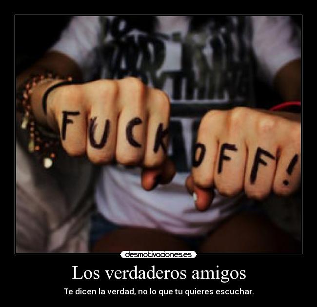 Los verdaderos amigos - Te dicen la verdad, no lo que tu quieres escuchar.