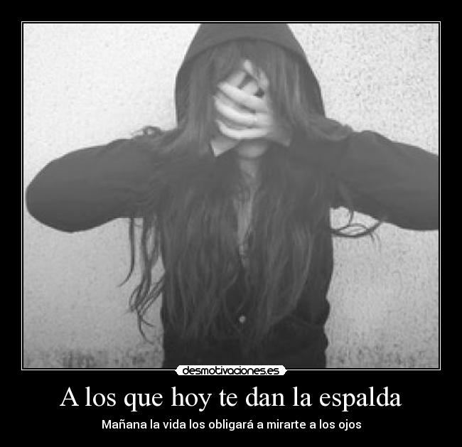 A los que hoy te dan la espalda - Mañana la vida los obligará a mirarte a los ojos