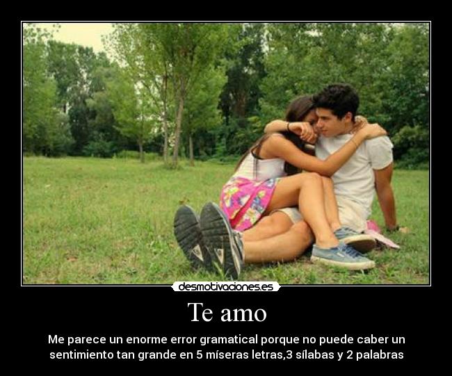 Te amo - Me parece un enorme error gramatical porque no puede caber un
sentimiento tan grande en 5 míseras letras,3 sílabas y 2 palabras