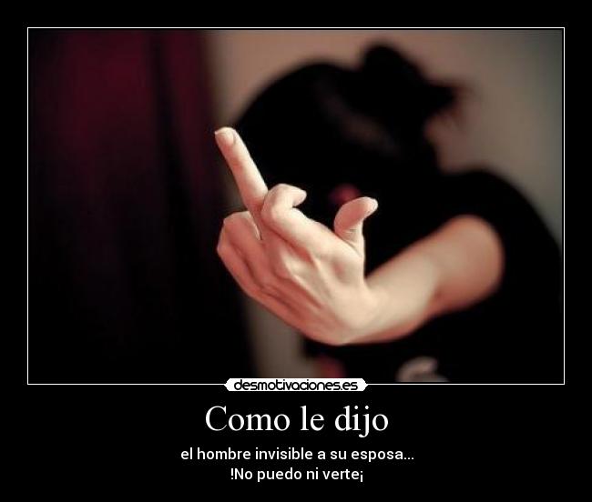 Como le dijo - el hombre invisible a su esposa...
!No puedo ni verte¡