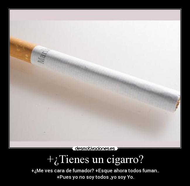 +¿Tienes un cigarro? - +¿Me ves cara de fumador? +Esque ahora todos fuman..
+Pues yo no soy todos ,yo soy Yo.