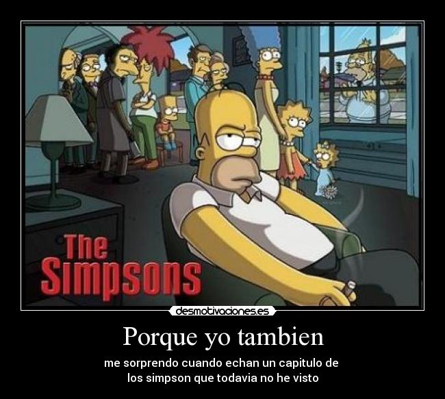 Porque yo tambien - me sorprendo cuando echan un capitulo de
los simpson que todavia no he visto
