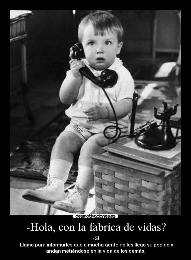 -Hola, con la fabrica de vidas? - -Si
-Llamo para informarles que a mucha gente no les llego su pedido y
andan metiéndose en la vida de los demás.