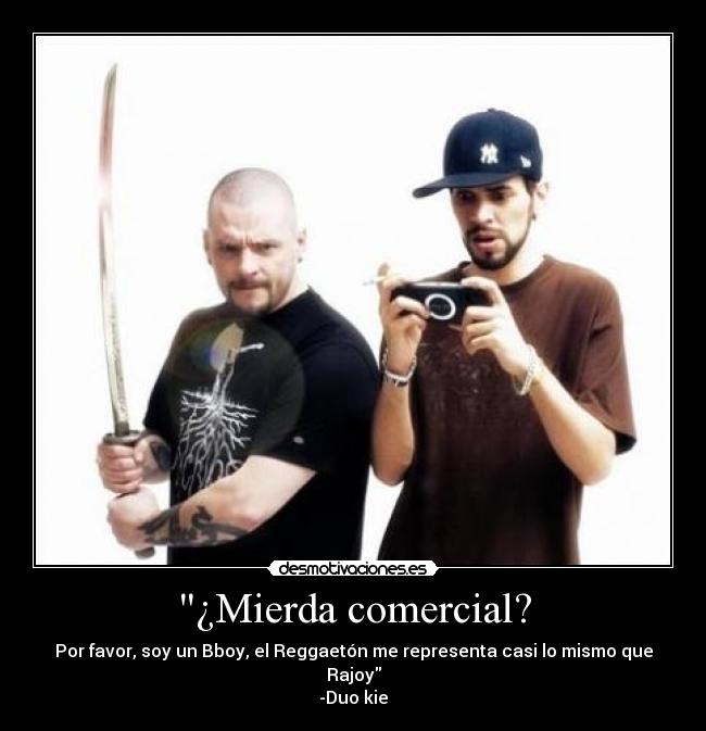 ¿Mierda comercial? - Por favor, soy un Bboy, el Reggaetón me representa casi lo mismo que Rajoy
-Duo kie