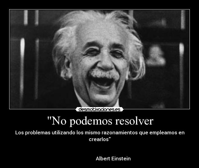 No podemos resolver - Los problemas utilizando los mismo razonamientos que empleamos en crearlos
Albert Einstein