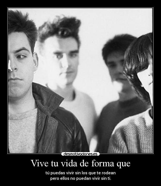 Vive tu vida de forma que - tú puedas vivir sin los que te rodean
pero ellos no puedan vivir sin ti.