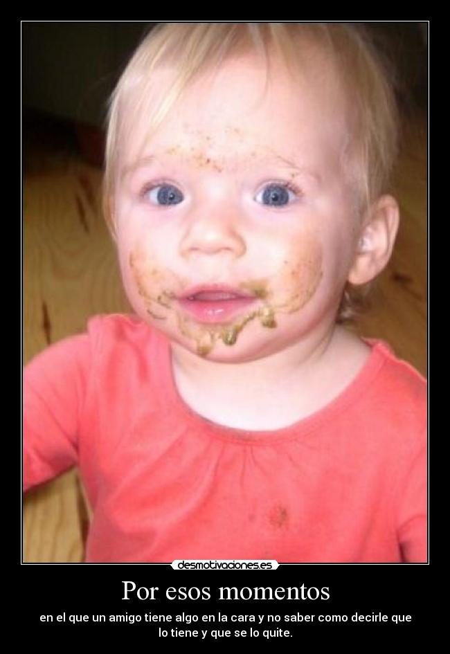 Por esos momentos - en el que un amigo tiene algo en la cara y no saber como decirle que
lo tiene y que se lo quite.