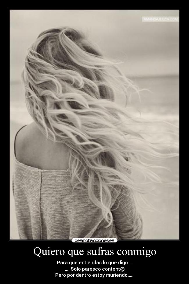 Quiero que sufras conmigo - Para que entiendas lo que digo....
.....Solo paresco content@
Pero por dentro estoy muriendo......