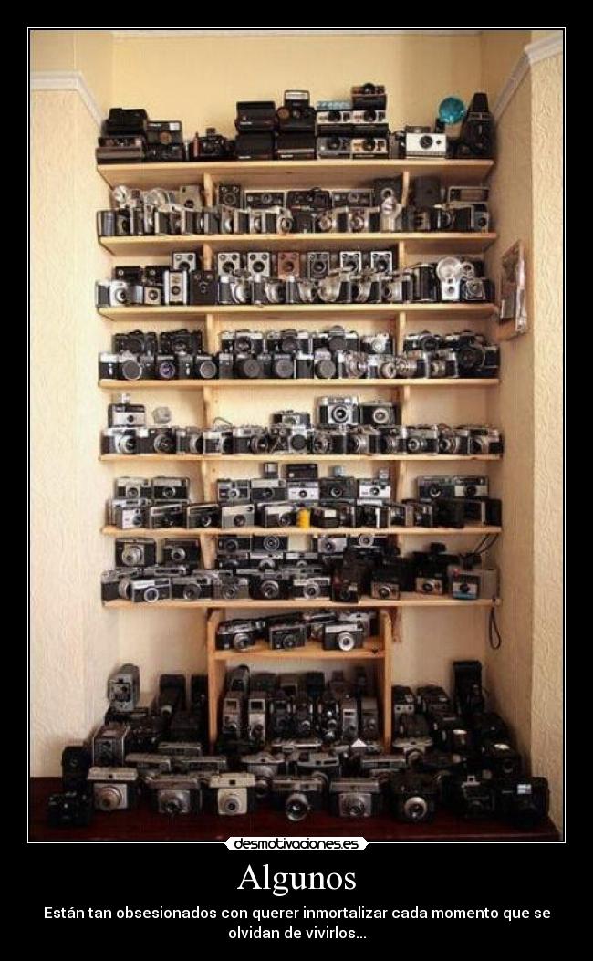 Algunos - Están tan obsesionados con querer inmortalizar cada momento que se
olvidan de vivirlos...