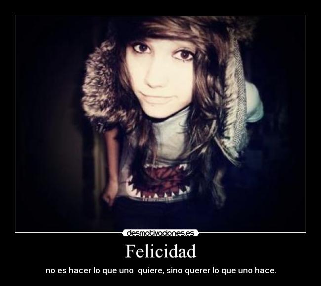 Felicidad - no es hacer lo que uno quiere, sino querer lo que uno hace.