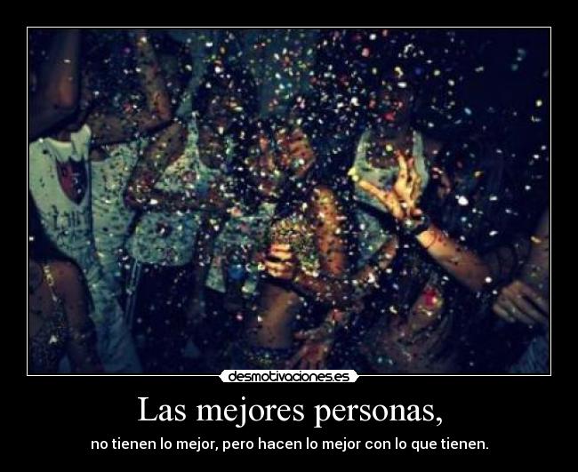 Las mejores personas, - no tienen lo mejor, pero hacen lo mejor con lo que tienen.