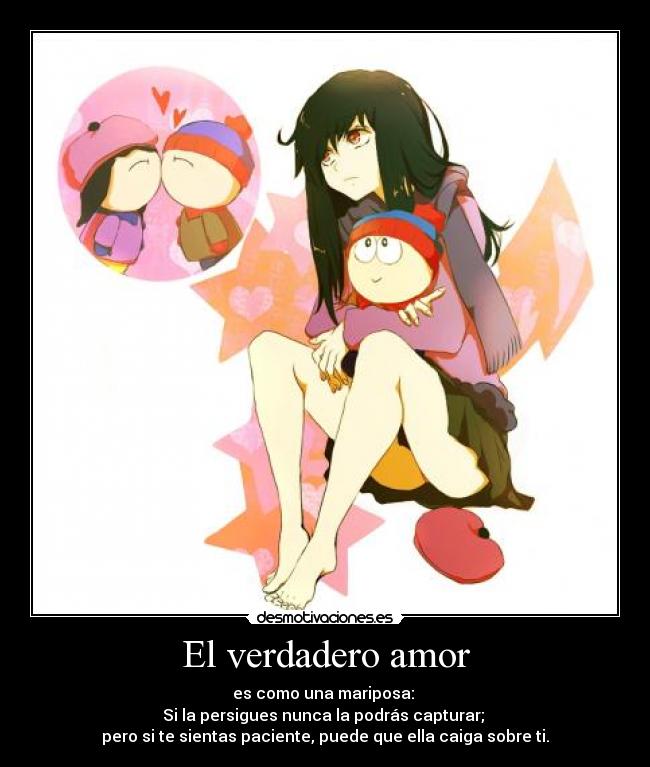 El verdadero amor - es como una mariposa: 
Si la persigues nunca la podrás capturar; 
pero si te sientas paciente, puede que ella caiga sobre ti.