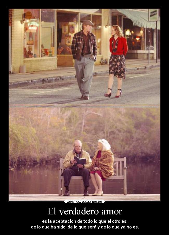 El verdadero amor - es la aceptación de todo lo que el otro es,
de lo que ha sido, de lo que será y de lo que ya no es.