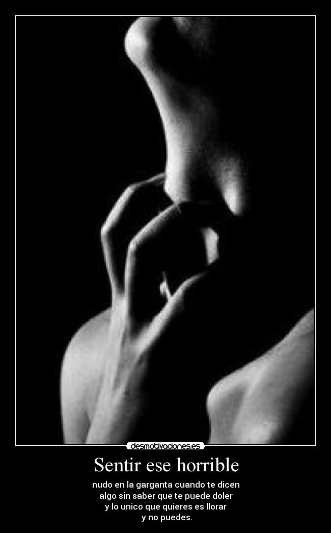 Sentir ese horrible - nudo en la garganta cuando te dicen
algo sin saber que te puede doler
y lo unico que quieres es llorar
y no puedes.