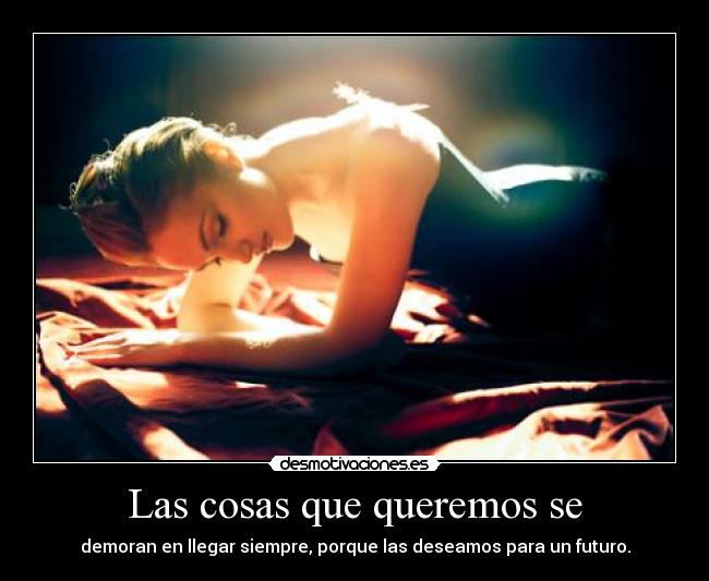 Las cosas que queremos se - demoran en llegar siempre, porque las deseamos para un futuro.
