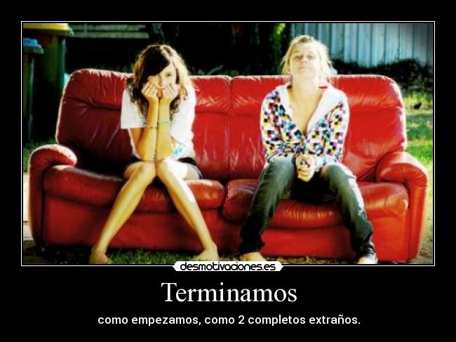 Terminamos - como empezamos, como 2 completos extraños.