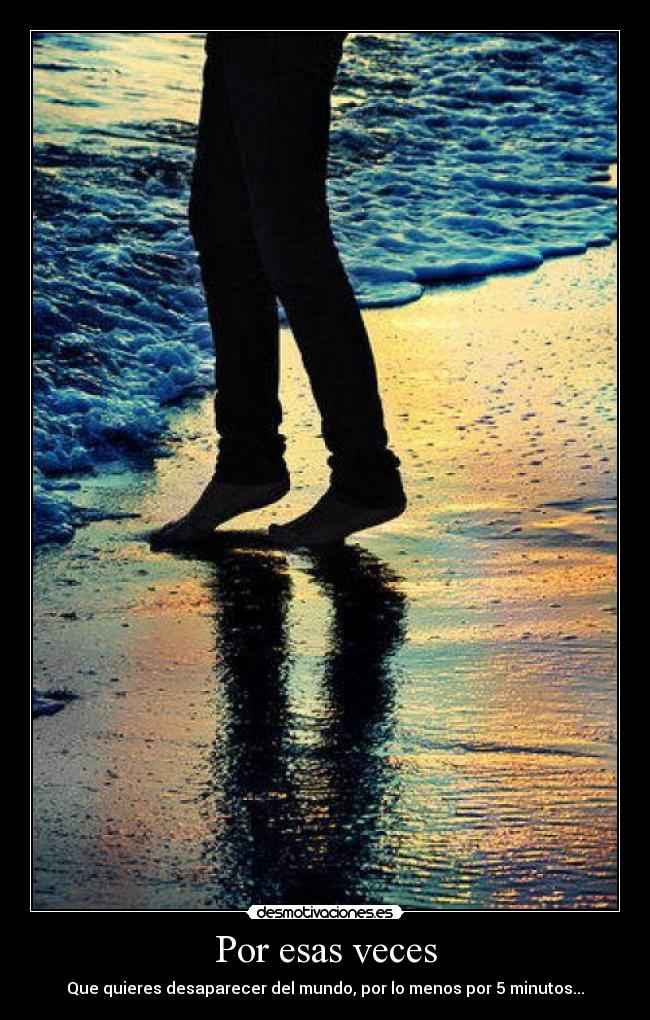 Por esas veces - Que quieres desaparecer del mundo, por lo menos por 5 minutos...