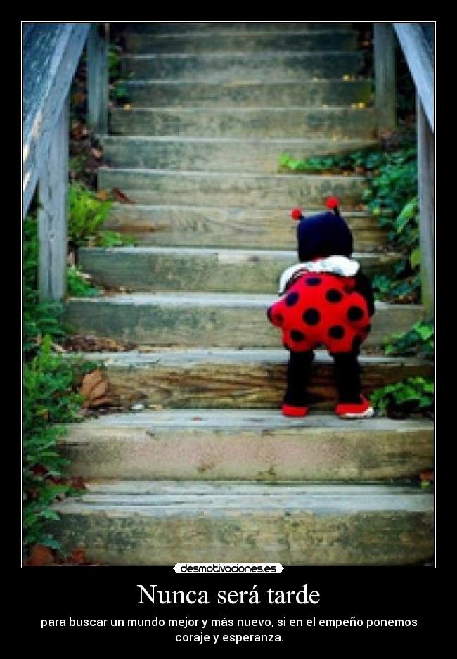 Nunca será tarde - para buscar un mundo mejor y más nuevo, si en el empeño ponemos
coraje y esperanza.