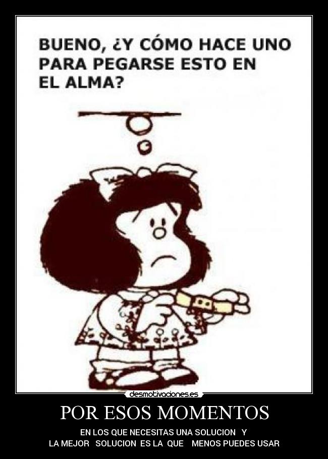POR ESOS MOMENTOS - EN LOS QUE NECESITAS UNA SOLUCION   Y 
LA MEJOR   SOLUCION  ES LA  QUE    MENOS PUEDES USAR