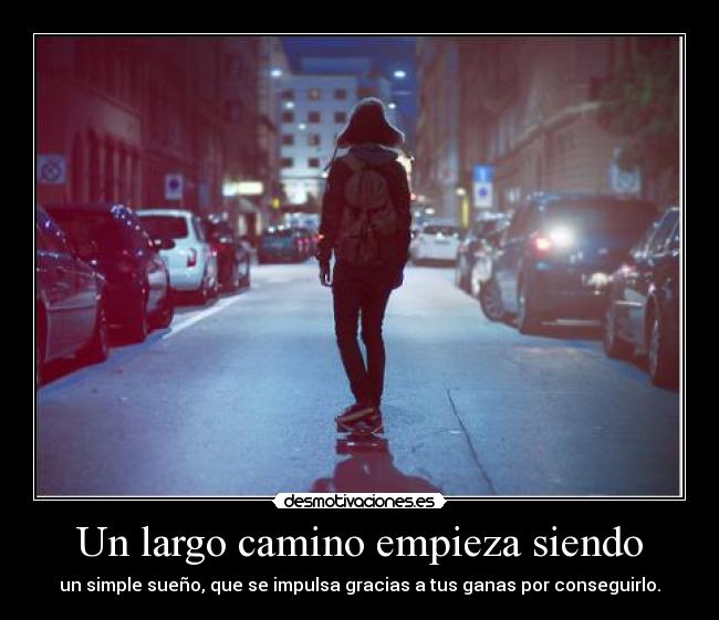Un largo camino empieza siendo - un simple sueño, que se impulsa gracias a tus ganas por conseguirlo.