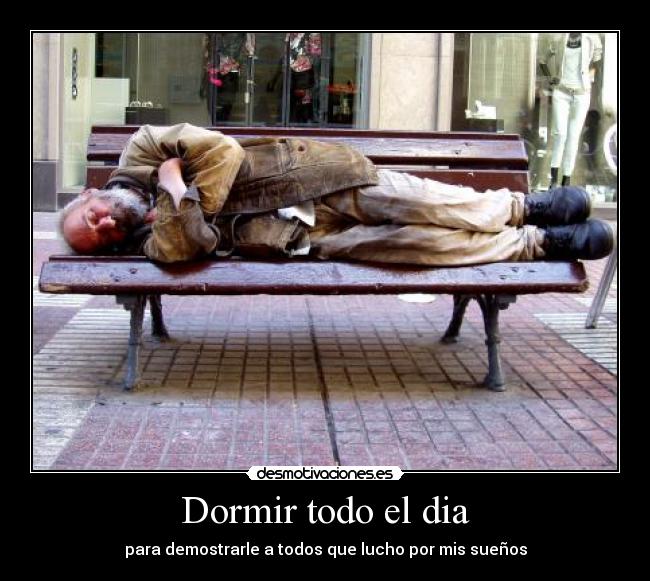 Dormir todo el dia - para demostrarle a todos que lucho por mis sueños